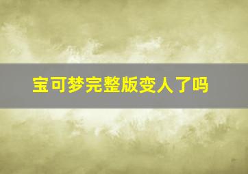 宝可梦完整版变人了吗