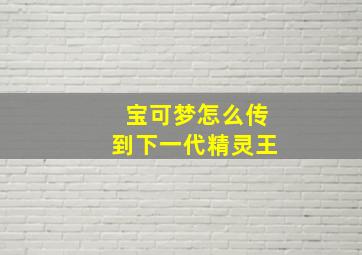 宝可梦怎么传到下一代精灵王