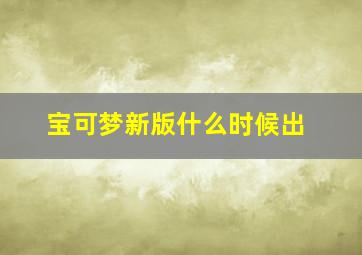 宝可梦新版什么时候出