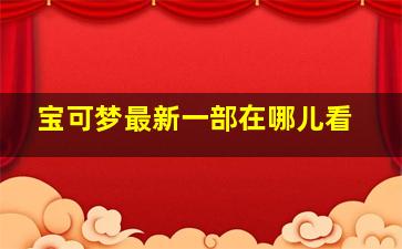 宝可梦最新一部在哪儿看