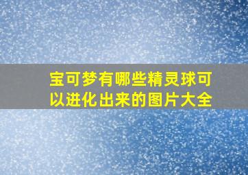 宝可梦有哪些精灵球可以进化出来的图片大全