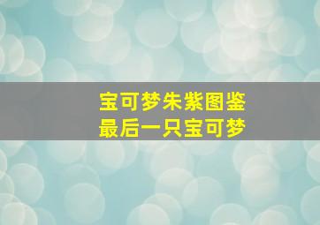 宝可梦朱紫图鉴最后一只宝可梦