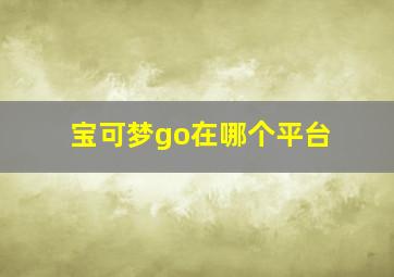 宝可梦go在哪个平台