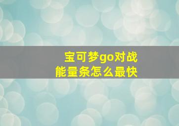 宝可梦go对战能量条怎么最快