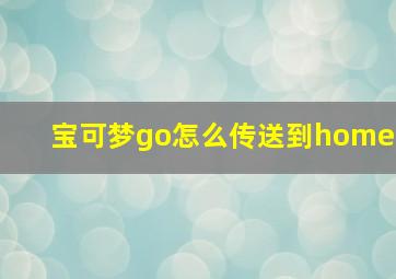 宝可梦go怎么传送到home