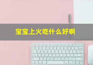 宝宝上火吃什么好啊