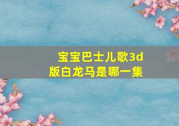 宝宝巴士儿歌3d版白龙马是哪一集