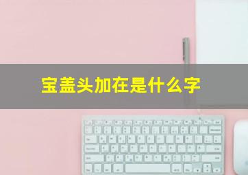 宝盖头加在是什么字