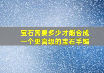 宝石需要多少才能合成一个更高级的宝石手镯