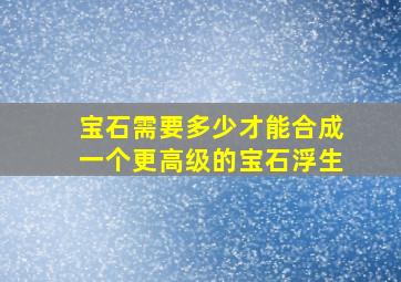 宝石需要多少才能合成一个更高级的宝石浮生