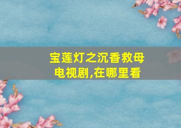 宝莲灯之沉香救母电视剧,在哪里看