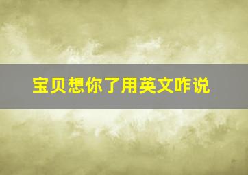 宝贝想你了用英文咋说