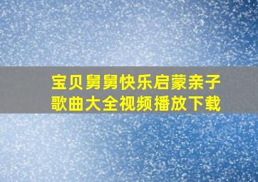 宝贝舅舅快乐启蒙亲子歌曲大全视频播放下载