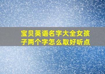 宝贝英语名字大全女孩子两个字怎么取好听点