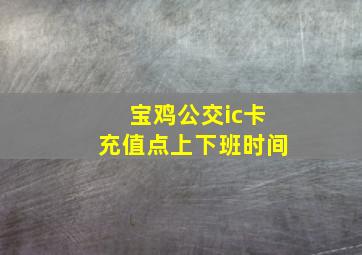 宝鸡公交ic卡充值点上下班时间