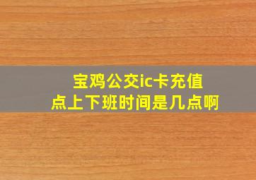 宝鸡公交ic卡充值点上下班时间是几点啊