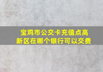 宝鸡市公交卡充值点高新区在哪个银行可以交费