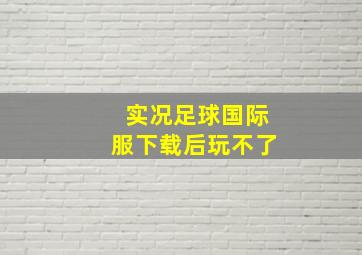 实况足球国际服下载后玩不了