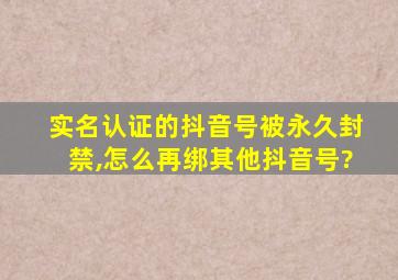 实名认证的抖音号被永久封禁,怎么再绑其他抖音号?