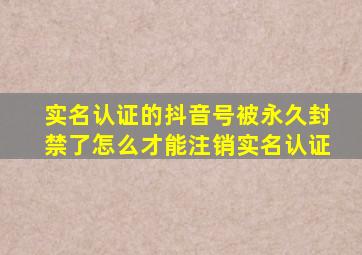 实名认证的抖音号被永久封禁了怎么才能注销实名认证