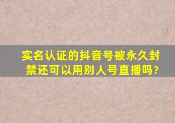 实名认证的抖音号被永久封禁还可以用别人号直播吗?