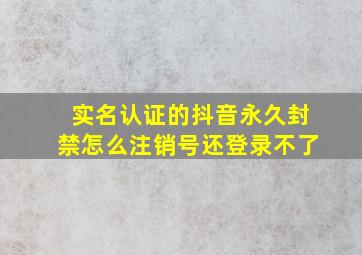 实名认证的抖音永久封禁怎么注销号还登录不了