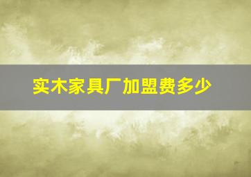 实木家具厂加盟费多少