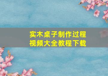 实木桌子制作过程视频大全教程下载