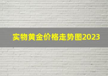 实物黄金价格走势图2023