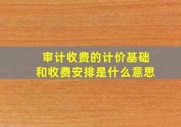 审计收费的计价基础和收费安排是什么意思