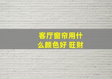 客厅窗帘用什么颜色好 旺财