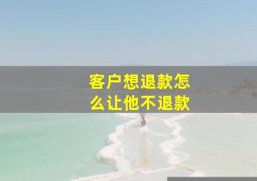 客户想退款怎么让他不退款