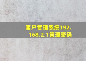 客户管理系统192.168.2.1管理密码