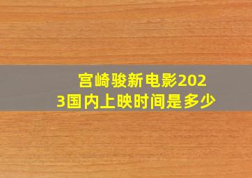 宫崎骏新电影2023国内上映时间是多少