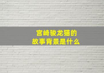 宫崎骏龙猫的故事背景是什么