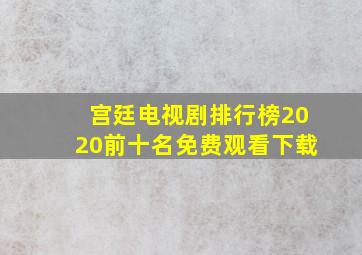 宫廷电视剧排行榜2020前十名免费观看下载