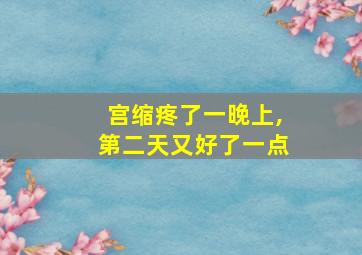 宫缩疼了一晚上,第二天又好了一点