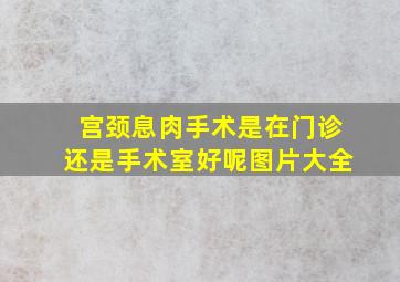 宫颈息肉手术是在门诊还是手术室好呢图片大全