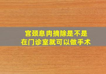 宫颈息肉摘除是不是在门诊室就可以做手术