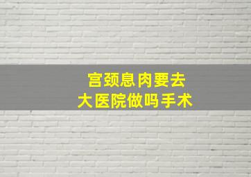 宫颈息肉要去大医院做吗手术