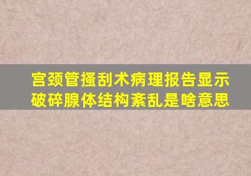 宫颈管搔刮术病理报告显示破碎腺体结构紊乱是啥意思