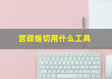 宫颈锥切用什么工具