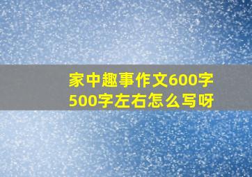 家中趣事作文600字500字左右怎么写呀