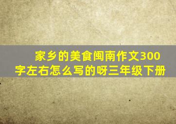 家乡的美食闽南作文300字左右怎么写的呀三年级下册