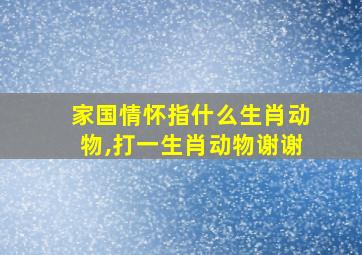 家国情怀指什么生肖动物,打一生肖动物谢谢