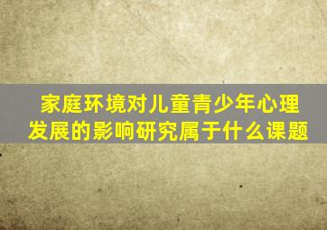 家庭环境对儿童青少年心理发展的影响研究属于什么课题