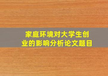 家庭环境对大学生创业的影响分析论文题目