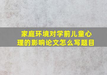 家庭环境对学前儿童心理的影响论文怎么写题目