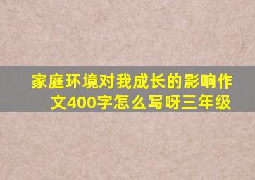 家庭环境对我成长的影响作文400字怎么写呀三年级