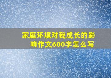 家庭环境对我成长的影响作文600字怎么写